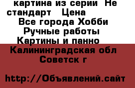 картина из серии- Не стандарт › Цена ­ 19 000 - Все города Хобби. Ручные работы » Картины и панно   . Калининградская обл.,Советск г.